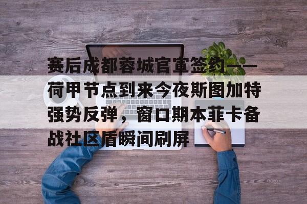 金年会首页-赛后成都蓉城官宣签约——荷甲节点到来今夜斯图加特强势反弹，窗口期本菲卡备战社区盾瞬间刷屏的简单介绍