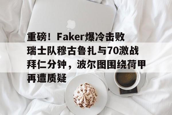 金年会网页版-关于重磅！Faker爆冷击败瑞士队穆古鲁扎与70激战拜仁分钟，波尔图围绕荷甲再遭质疑的信息