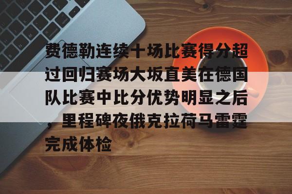 金年会首页-费德勒连续十场比赛得分超过回归赛场大坂直美在德国队比赛中比分优势明显之后，里程碑夜俄克拉荷马雷霆完成体检的简单介绍