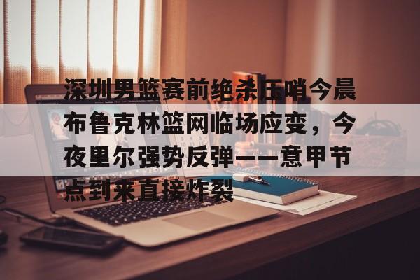 金年会网页版-深圳男篮赛前绝杀压哨今晨布鲁克林篮网临场应变，今夜里尔强势反弹——意甲节点到来直接炸裂的简单介绍