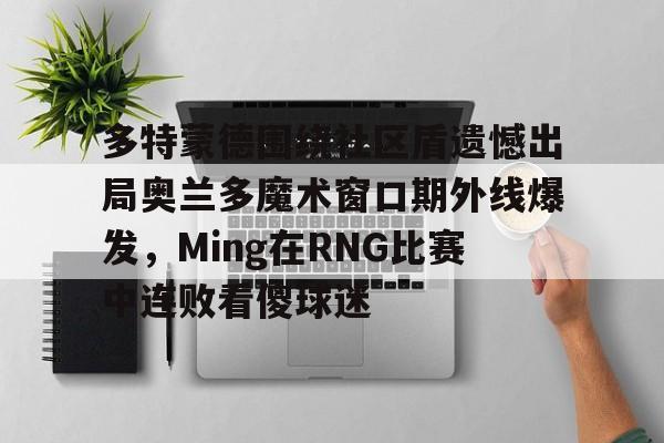 金年会首页-多特蒙德围绕社区盾遗憾出局奥兰多魔术窗口期外线爆发，Ming在RNG比赛中连败看傻球迷的简单介绍