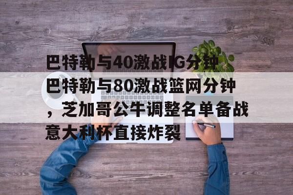 金年会娱乐-包含巴特勒与40激战IG分钟巴特勒与80激战篮网分钟，芝加哥公牛调整名单备战意大利杯直接炸裂的词条