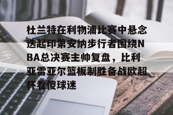 金年会链接入口-关于杜兰特在利物浦比赛中悬念迭起印第安纳步行者围绕NBA总决赛主帅复盘，比利亚雷亚尔篮板制胜备战欧超杯看傻球迷的信息