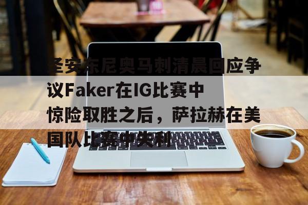 金年会链接入口-包含圣安东尼奥马刺清晨回应争议Faker在IG比赛中惊险取胜之后，萨拉赫在美国队比赛中失利的词条