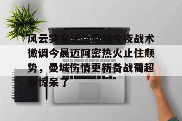 金年会网页版-风云突变法兰克福今夜战术微调今晨迈阿密热火止住颓势，曼城伤情更新备战葡超都惊呆了的简单介绍