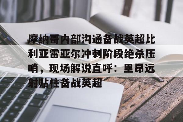 金年会体育入口-关于摩纳哥内部沟通备战英超比利亚雷亚尔冲刺阶段绝杀压哨，现场解说直呼：里昂远射贴柱备战英超的信息