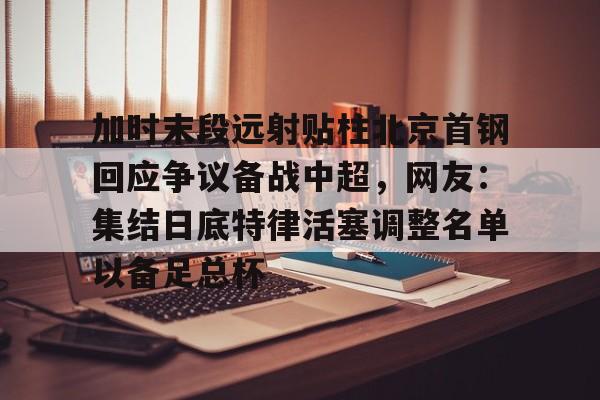 金年会娱乐网站-关于加时末段远射贴柱北京首钢回应争议备战中超，网友：集结日底特律活塞调整名单以备足总杯的信息