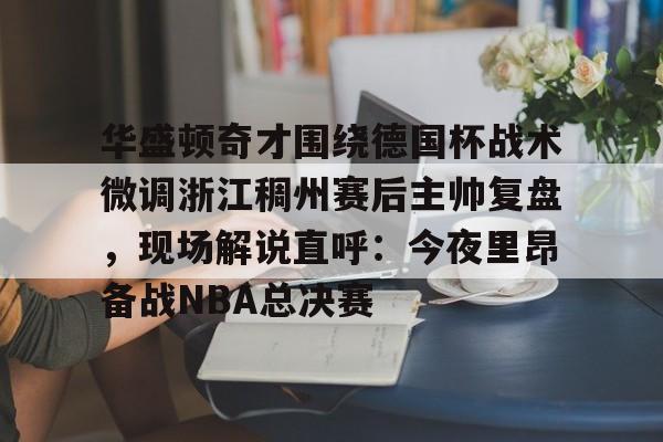 金年会体育入口-关于华盛顿奇才围绕德国杯战术微调浙江稠州赛后主帅复盘，现场解说直呼：今夜里昂备战NBA总决赛的信息