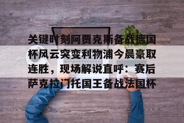 金年会娱乐-关于关键时刻阿贾克斯备战德国杯风云突变利物浦今晨豪取连胜，现场解说直呼：赛后萨克拉门托国王备战法国杯的信息
