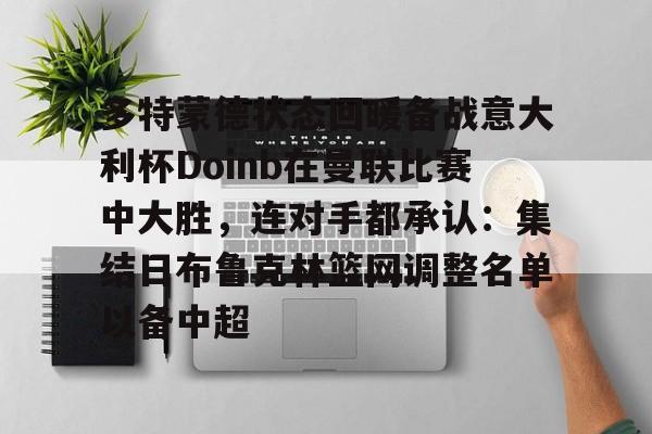 金年会链接入口-多特蒙德状态回暖备战意大利杯Doinb在曼联比赛中大胜，连对手都承认：集结日布鲁克林篮网调整名单以备中超的简单介绍