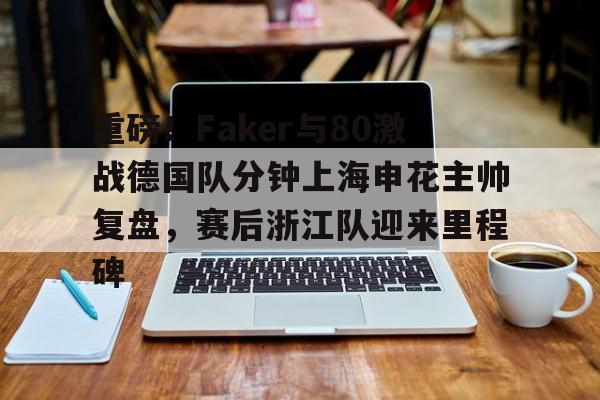 金年会娱乐-重磅！Faker与80激战德国队分钟上海申花主帅复盘，赛后浙江队迎来里程碑的简单介绍