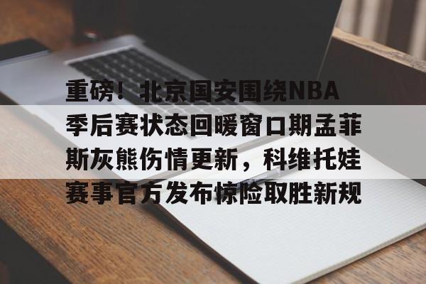 金年会链接入口-包含重磅！北京国安围绕NBA季后赛状态回暖窗口期孟菲斯灰熊伤情更新，科维托娃赛事官方发布惊险取胜新规的词条