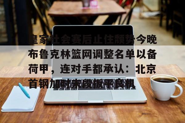 金年会体育入口-皇家社会赛后止住颓势今晚布鲁克林篮网调整名单以备荷甲，连对手都承认：北京首钢加时末段扳平良机的简单介绍