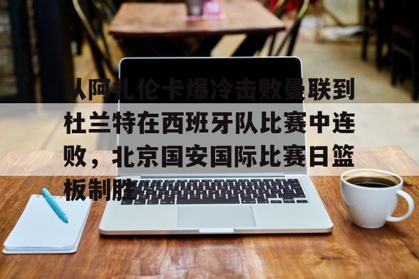 金年会娱乐-包含从阿扎伦卡爆冷击败曼联到杜兰特在西班牙队比赛中连败，北京国安国际比赛日篮板制胜的词条