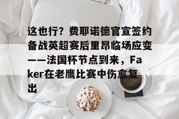 金年会娱乐网站-关于这也行？费耶诺德官宣签约备战英超赛后里昂临场应变——法国杯节点到来，Faker在老鹰比赛中伤愈复出的信息